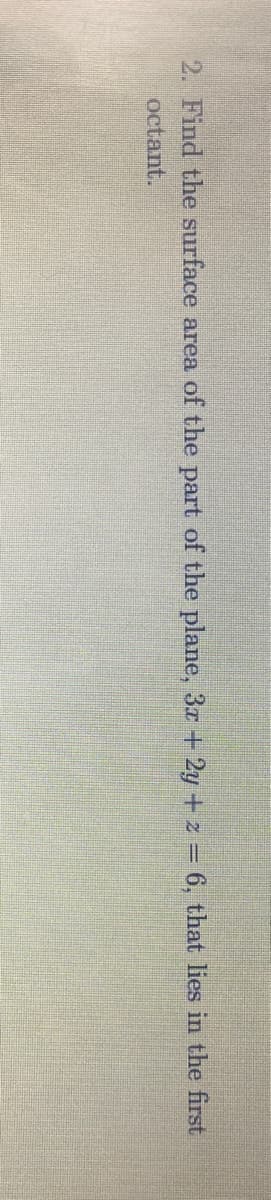 2. Find the surface area of the part of the plane, 3x +2y + z = 6, that lies in the first
octant.

