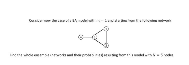 Consider now the case of a BA model with m = 1 and starting from the following network
Find the whole ensemble (networks and their probabilities) resulting from this model with N = 5 nodes.