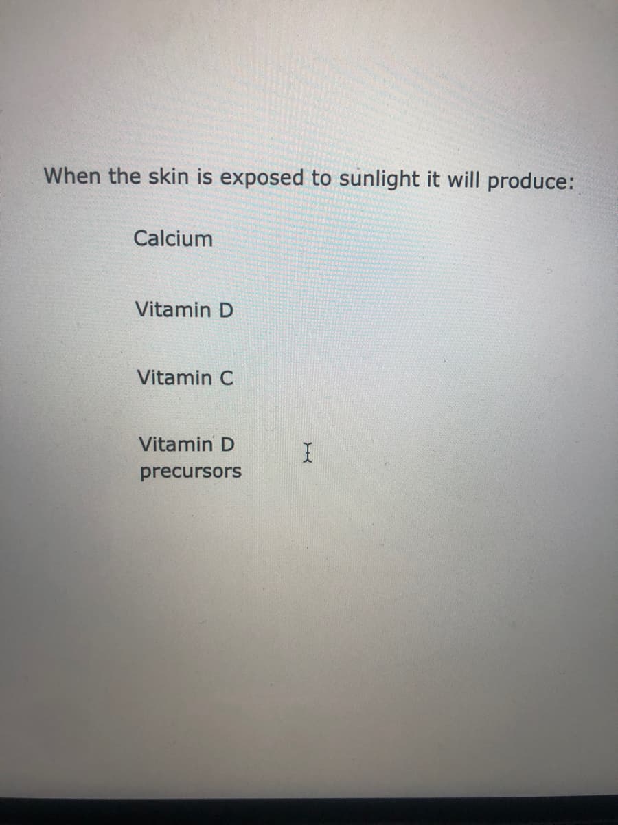 When the skin is exposed to sunlight it will produce:
Calcium
Vitamin D
Vitamin C
Vitamin D
precursors
I