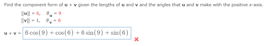 Find the component form of u + v given the lengths of u and v and the angles that u and v make with the positive x-axis.
||u|| = 6,
||v|| = 1,
0.. = 9
V
u + v = 6 cos (9)+ cos( 6) + 6 sin(9) + sin (6)
