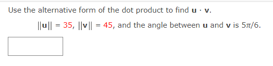 Use the alternative form of the dot product to find u · v.
||u|| = 35, ||v|| = 45, and the angle between u and v is 5t/6.
