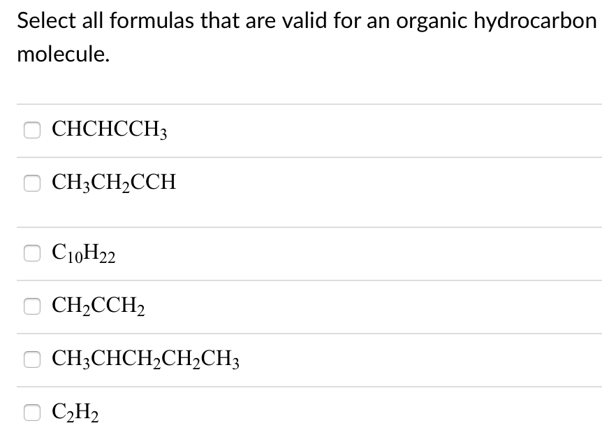 Select all formulas that are valid for an organic hydrocarbon
molecule.
СНCHCCH3
O CH3CH2CCH
C10H22
CH2CCH2
CH;CHCH,CH,CH3
C2H2
