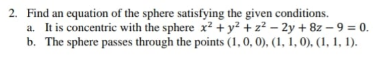 2. Find an equation of the sphere satisfying the given conditions.
a. It is concentric with the sphere x2 + y? + z² – 2y + 8z – 9 = 0.
b. The sphere passes through the points (1, 0, 0), (1, 1, 0), (1, 1, 1).

