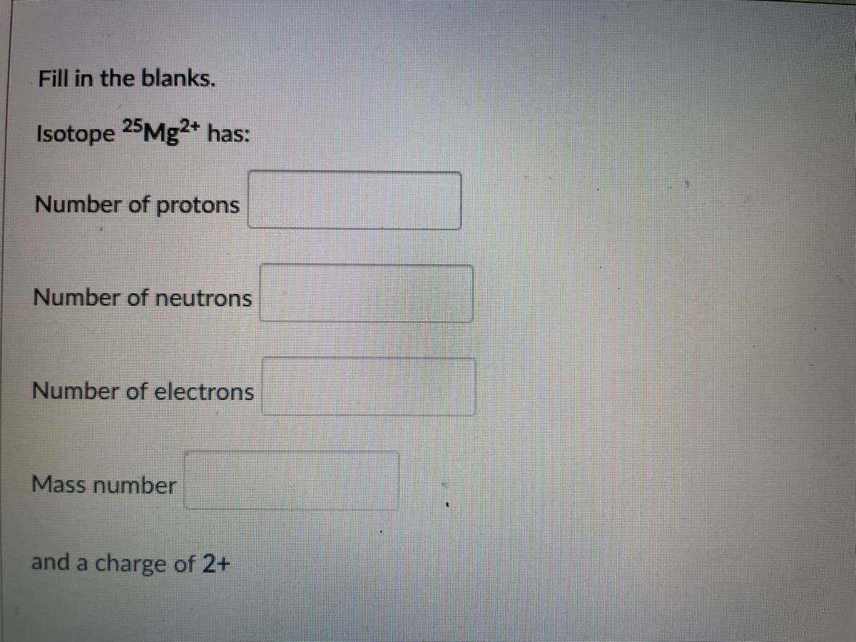 Fill in the blanks.
Isotope 25Mg2+ has:
Number of protons
Number of neutrons
Number of electrons
Mass number
and a charge of 2+
