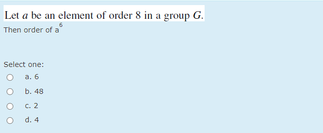 Let a be an element of order 8 in a group G.
Then order of a
Select one:
а. 6
b. 48
С. 2
d. 4
