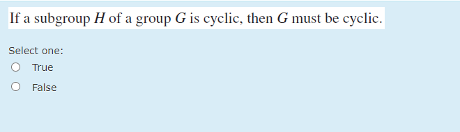 If a subgroup H of a group G is cyclic, then G must be cyclic.
Select one:
O True
O False
