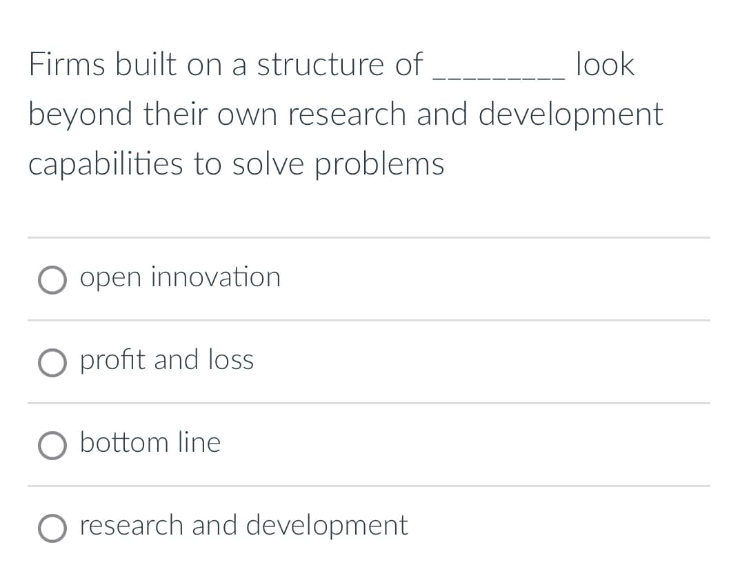 Firms built on a structure of
look
beyond their own research and development
capabilities to solve problems
O open innovation
O profit and loss
O bottom line
research and development
