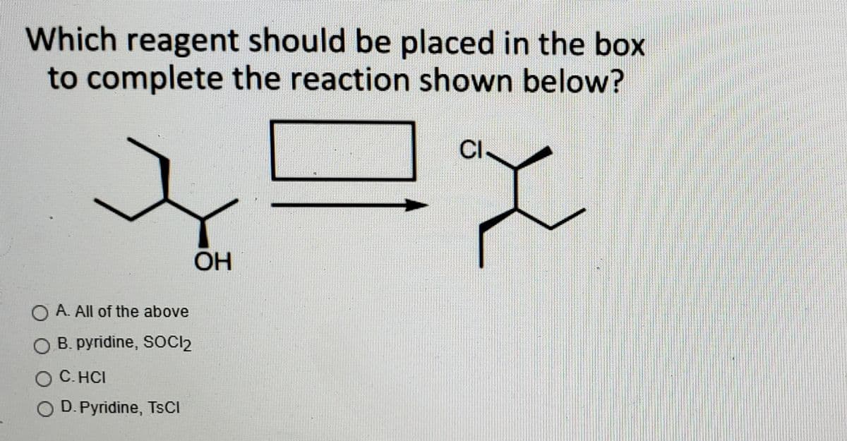 Which reagent should be placed in the box
to complete the reaction shown below?
CI
OH
O A. All of the above
O B. pyridine, SOCI2
O C. HCI
O D. Pyridine, TsCI
