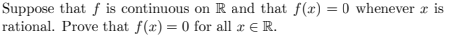 Suppose that f is continuous on R and that f(x) = 0 whenever x is
rational. Prove that f(x) = 0 for all x € R.