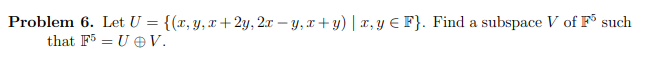 Problem 6. Let U = {(x, y, x+2y, 2x -y, x+y) | x, y € F}. Find a subspace V of F such
that F5 = UV.