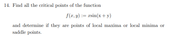 14. Find all the critical points of the function
f(x, y) = xsin(x+y)
and determine if they are points of local maxima or local minima or
saddle points.