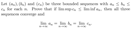 Let (an), (bn) and (cn) be three bounded sequences with an ≤ bn ≤
Cn for each n. Prove that if lim sup en ≤ lim infan, then all three
sequences converge and
lim anlim bn
n→∞0
n+→∞0
= lim Cn.
n→∞0