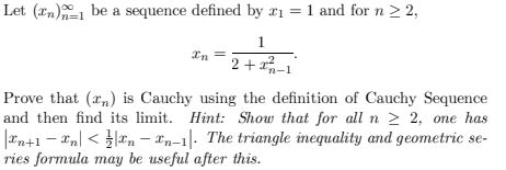 Let (n) be a sequence defined by 2₁ = 1 and for n ≥ 2,
1
2+²-1
In
Prove that (n) is Cauchy using the definition of Cauchy Sequence
and then find its limit. Hint: Show that for all n ≥ 2, one has
|£n+1 = £n] < } ]£n − En-1. The triangle inequality and geometric se-
ries formula may be useful after this.