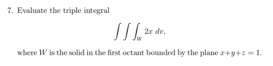 7. Evaluate the triple integral
]] [2x dr.
where W is the solid in the first octant bounded by the plane x+y+z = 1.