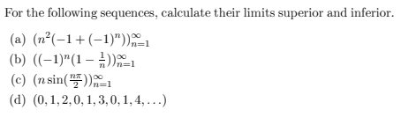 For the following sequences, calculate their limits superior and inferior.
(a)
(b) ((-1)^(1-1))_1
(c) (n sin())=1
(d) (0, 1, 2,0, 1,3,0, 1, 4, ...)
(n²(-1+(-1)"))1
n=1
