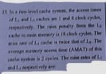 31 tn a twe-level cache system, the access times
of L and la cche are I and ckek cycles,
espectively. The mies penalty bum the La
cache to mein memory is IR clock cycles. The
miss rate of L cache is twike that of La The
avermge memory eess tine (AMAT) of this
Cnele system is 2 cycles. The mi rates of L
and La respeetively are
