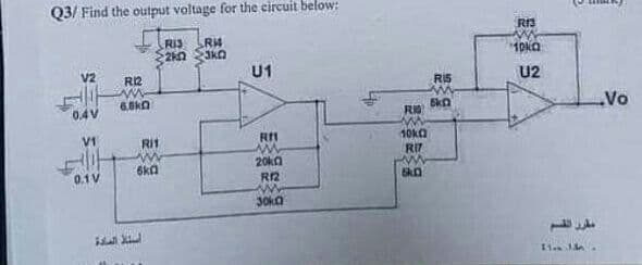 Q3/ Find the output voltage for the circuit below:
RIS
RH
2k02
ako
V2
U1
R12
www
6.8kQ
0.4V
VI
0.1 V
Rit
6k0
السنة السادة
Rf
ww
20k
R12
wwwwwww
30k
4p
RID
10k02
RIT
www
5k0
R15
5kn
R13
10ka
U2
مقرر القسم
11 J
Vo