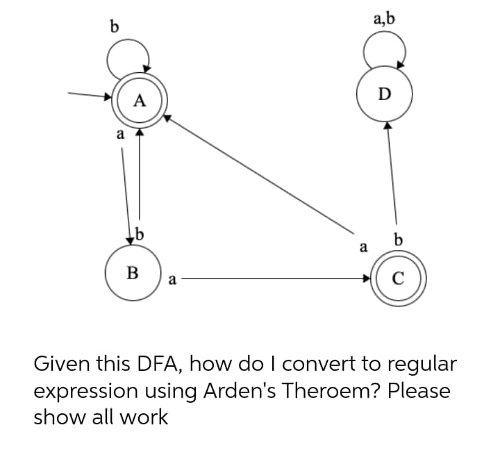 a,b
D
A
a
b
a
B
C
a
Given this DFA, how do I convert to regular
expression using Arden's Theroem? Please
show all work
