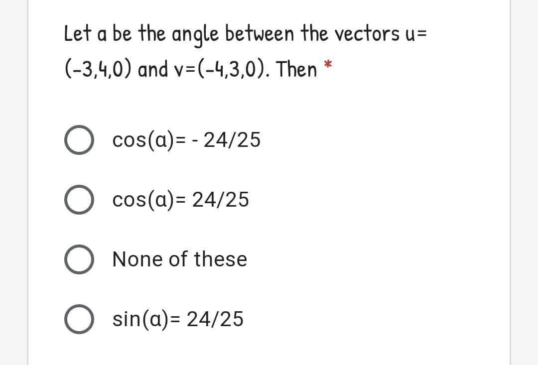 Let a be the angle between the vectors u=
(-3,4,0) and v=(-4,3,0). Then
cos(a)= - 24/25
cos(a)= 24/25
O None of these
O sin(a)= 24/25
