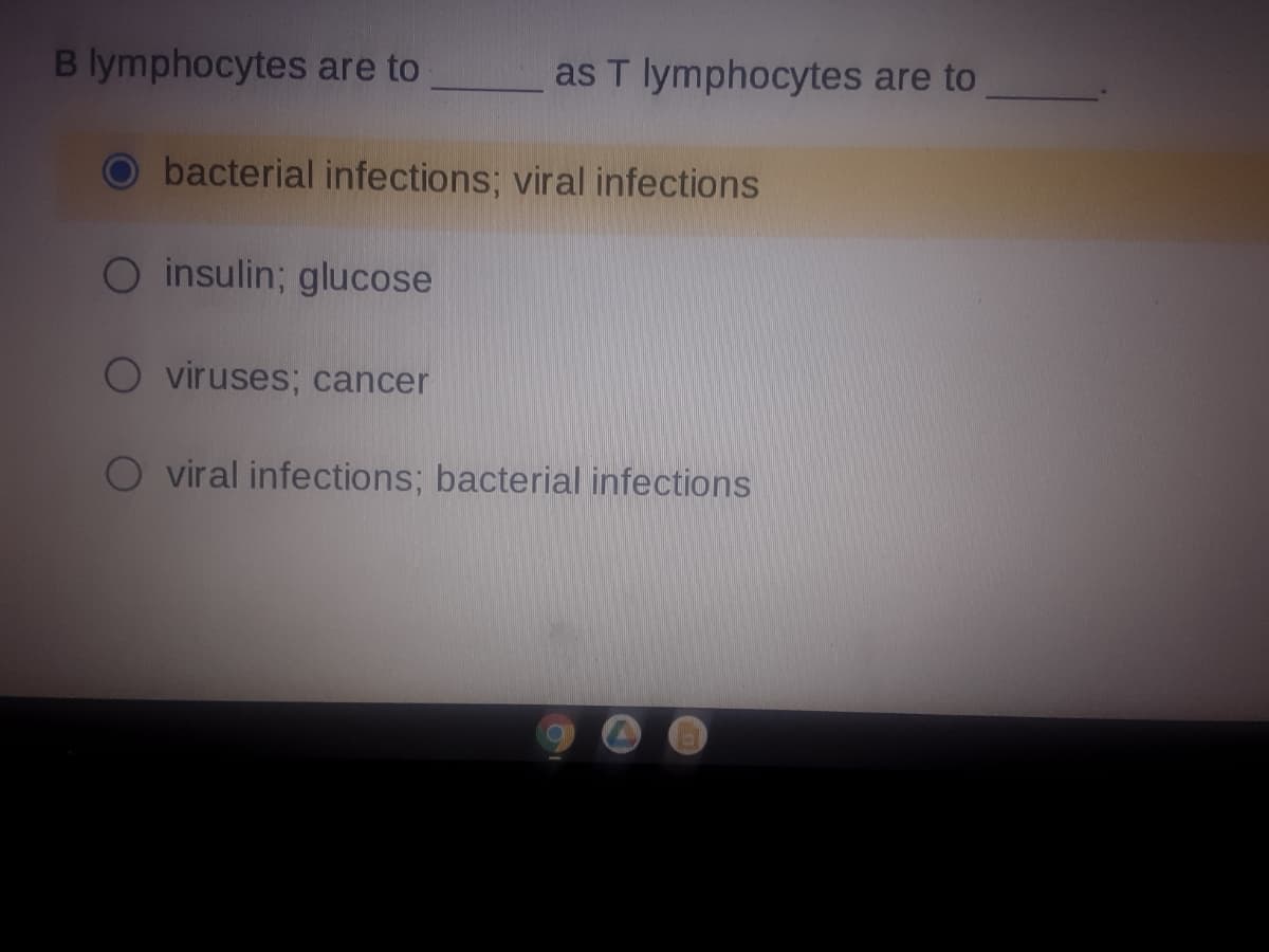 B lymphocytes are to
as T lymphocytes are to
bacterial infections; viral infections
O insulin; glucose
O viruses; cancer
viral infections; bacterial infections
