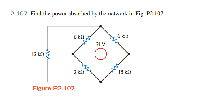 2.107 Find the power absorbed by the network in Fig. P2.107.
6 kN
6 kN
21 V
12 k2
(+-
2 kN
18 kN
Figure P2.107
