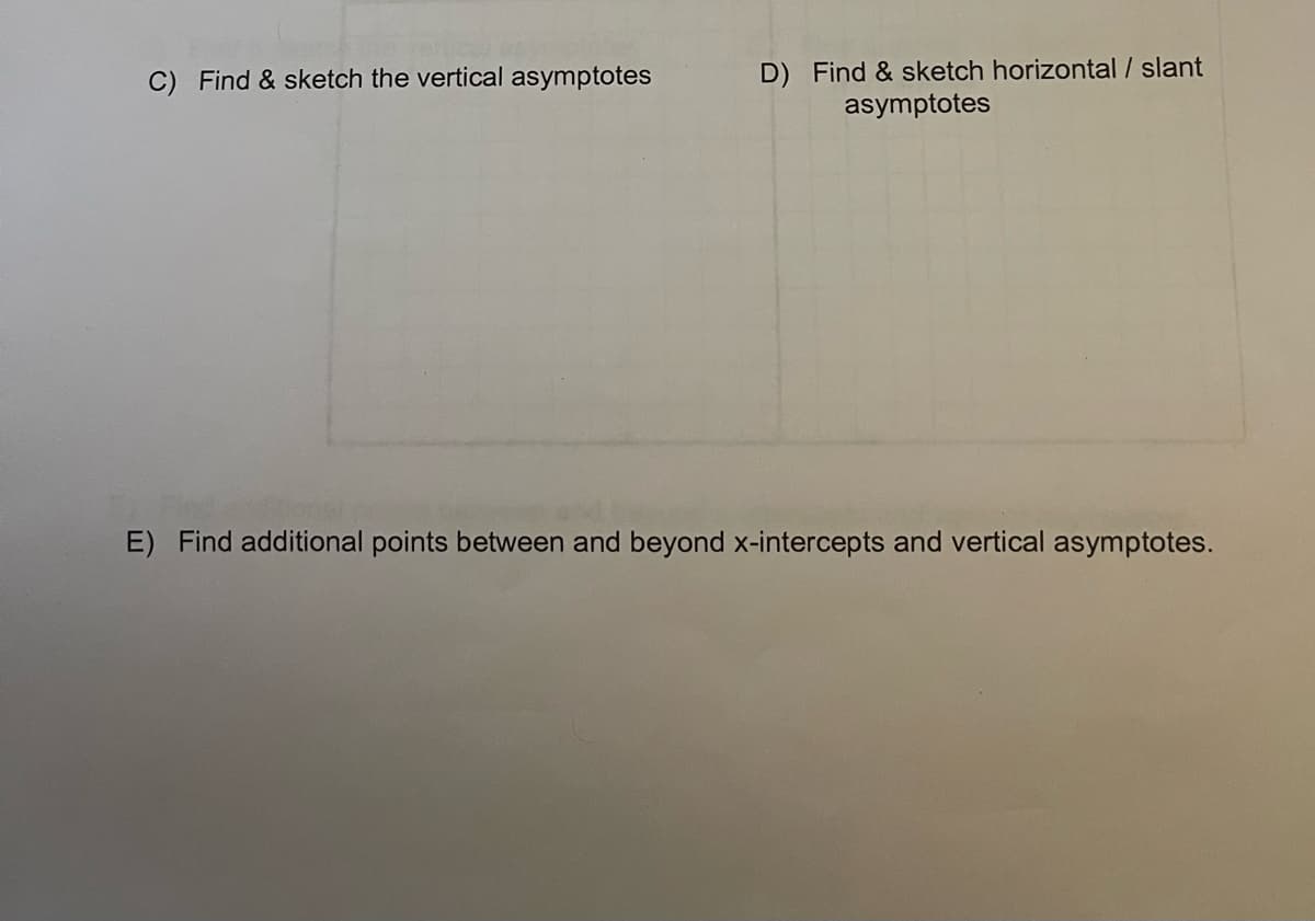 D) Find & sketch horizontal / slant
asymptotes
C) Find & sketch the vertical asymptotes
E) Find additional points between and beyond x-intercepts and vertical asymptotes.
