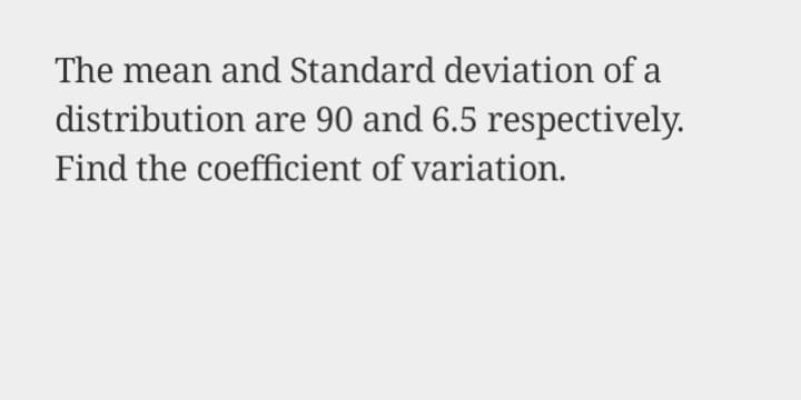 The mean and Standard deviation of a
distribution are 90 and 6.5 respectively.
Find the coefficient of variation.

