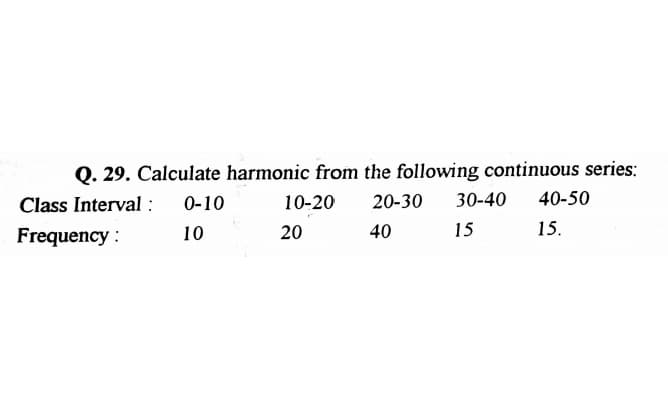 Q. 29. Calculate harmonic from the following continuous series:
Class Interval :
0-10
10-20
20-30
30-40
40-50
Frequency :
10
20
40
15
15.
