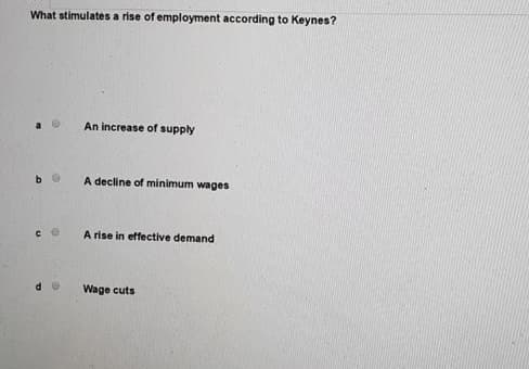 What stimulates a rise of employment according to Keynes?
An increase of supply
A decline of minimum wages
A rise in effective demand
Wage cuts
do