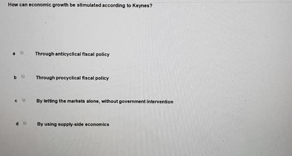 How can economic growth be stimulated according to Keynes?
Through anticyclical fiscal policy
Through procyclical fiscal policy
By letting the markets alone, without government intervention
By using supply-side economics
bo
CO