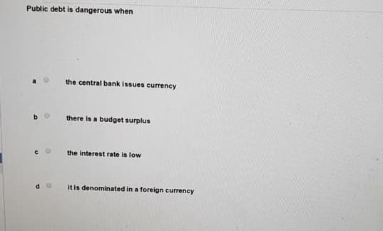 Public debt is dangerous when
the central bank issues currency
there is a budget surplus
the interest rate is low
it is denominated in a foreign currency