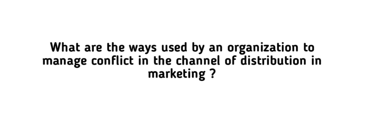 What are the ways used by an organization to
manage conflict in the channel of distribution in
marketing?