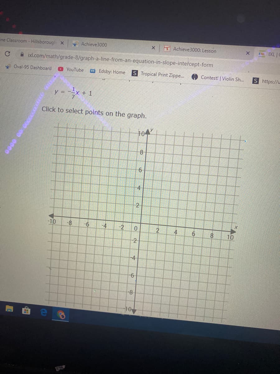 ine Classroom - Hillsborough x
V Achieve3000
K Achieve3000: Lesson
INL. IXL 0
A ixl.com/math/grade-8/graph-a-line-from-an-equation-in-slope-intetcept-form
y Oval-95 Dashboard
O YouTube
BEdsby: Home
S Tropical Print Zippe...
Contest! | Violin Sh...
S https://u
-* + 1
y =
Click to select points on the graph.
104
6-
4
12
-10
-8
-4
-2
6.
10
-2
-4
9-
8-
10
