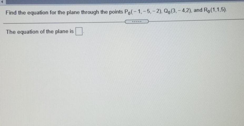 Find the equation for the plane through the points Po(-1,-5,-2), Qo(3,-4,2), and Ro(1,1,5).
The equation of the plane is
