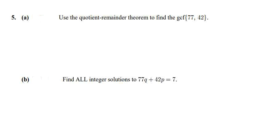5. (a)
(b)
Use the quotient-remainder theorem to find the gef{77, 42}.
Find ALL integer solutions to 77q+42p = 7.