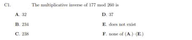 C1.
A. 32
B. 234
C. 238
The multiplicative inverse of 177 mod 260 is
D. 37
E. does not exist
F. none of (A.)-(E.)