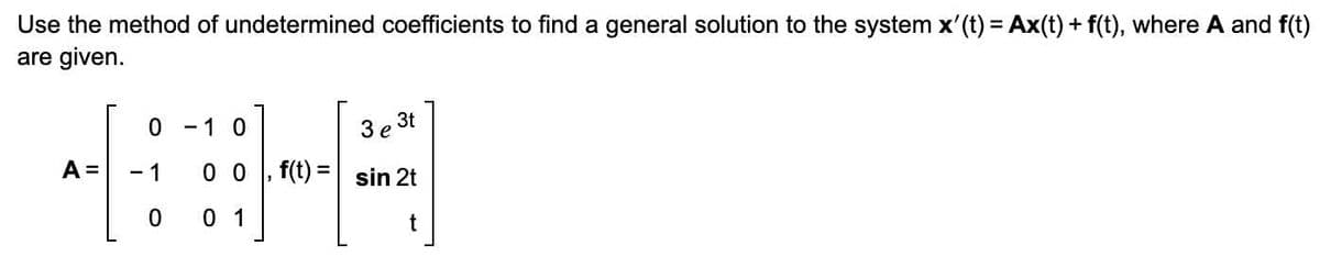 Use the method of undetermined coefficients to find a general solution to the system x'(t) = Ax(t) + f(t), where A and f(t)
are given.
A =
0 - 1 0
3 e 3t
0 0,f(t) = sin 2t
0 1
t
- 1
0