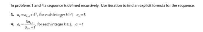 In problems 3 and 4 a sequence is defined recursively. Use iteration to find an explicit formula for the sequence.
3. a, =a,,+4', for each integer k21, a̟ =3
3a
for each integer k 22, a,=1
4. a,=
