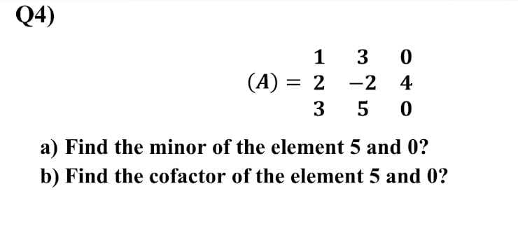 Q4)
1
30
(A) = 2
-2 4
3
50
a) Find the minor of the element 5 and 0?
b) Find the cofactor of the element 5 and 0?