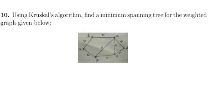 10. Using Kruskal's algorithm, find a minimum spanning tree for the weighted
graph given below: