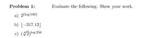 Problem 1:
Evaluate the following. Show your work.
a) 2llog 530]
b) L-317.12]
c) (V2)log 256
