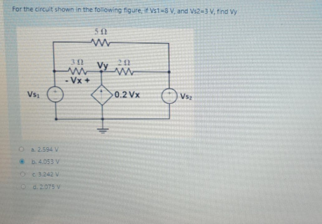 For the circuit shown in the following figure, if Vs1-8 V, and Vs2=3 V, find Vy
50
212
Vy
- Vx+
Vs1
0.2 Vx
Vs2
O a. 2.594 V
b. 4.053 V
Oe.3.242 V
O d.2.075 V
