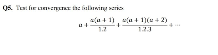 Q5. Test for convergence the following series
a(a + 1) , a(a + 1)(a + 2)
a +
+
+·
1.2
1.2.3
