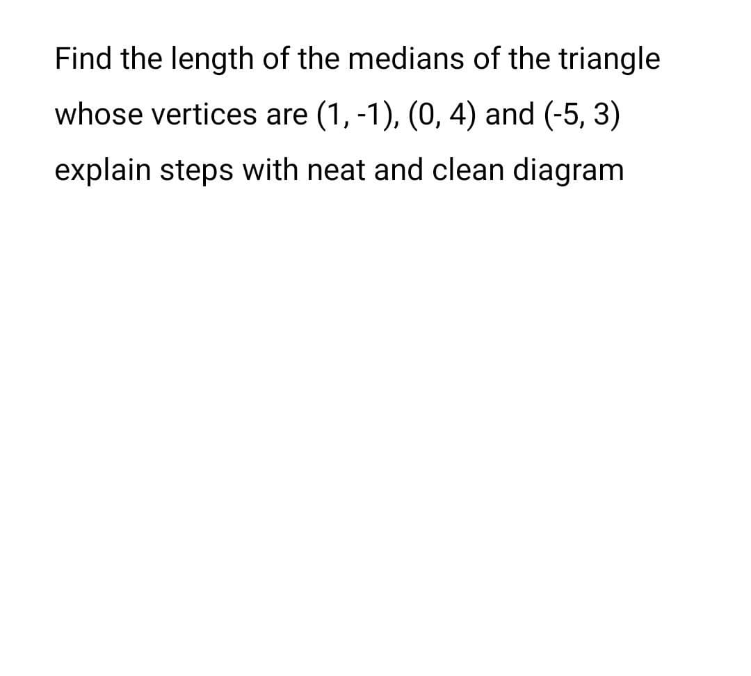 Find the length of the medians of the triangle
whose vertices are (1, -1), (0, 4) and (-5, 3)
explain steps with neat and clean diagram
