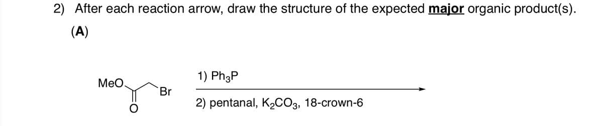 2) After each reaction arrow, draw the structure of the expected major organic product(s).
(A)
1) Ph3P
MeO.
Br
2) pentanal, K½CO3, 18-crown-6
