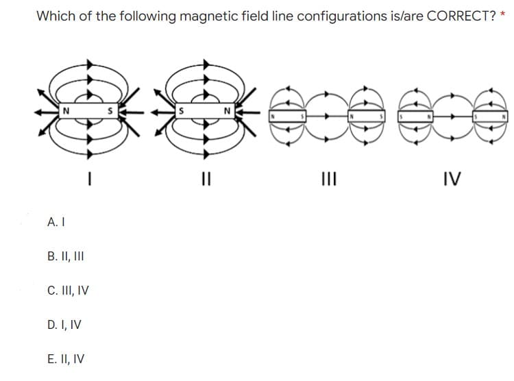 Which of the following magnetic field line configurations is/are CORRECT? *
***¤eece
||
|||
IV
A. I
B. II, III
C. III, IV
D. I, IV
E. II, IV