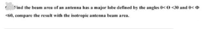 Find the beam area of an antenna has a major lobe defined by the angles 0<0<30 and 0<
<60, compare the result with the isotropic antenna beam area.
