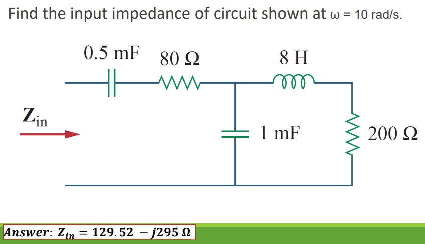 Find the input impedance of circuit shown at w = 10 rad/s.
0.5 mF 80 Q
8 H
Zin
1 mF
200 Q
Answer: Zin
= 129. 52 – j295 N
