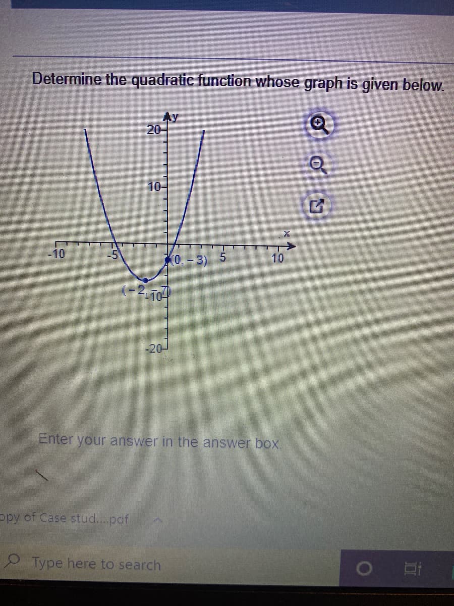 Determine the quadratic function whose graph is given below.
20-
10-
-10
X0,- 3)
10
(-2, To
-20-
Enter your answer in the answer box.
Ppy of Case stud...pof
P Type here to search
