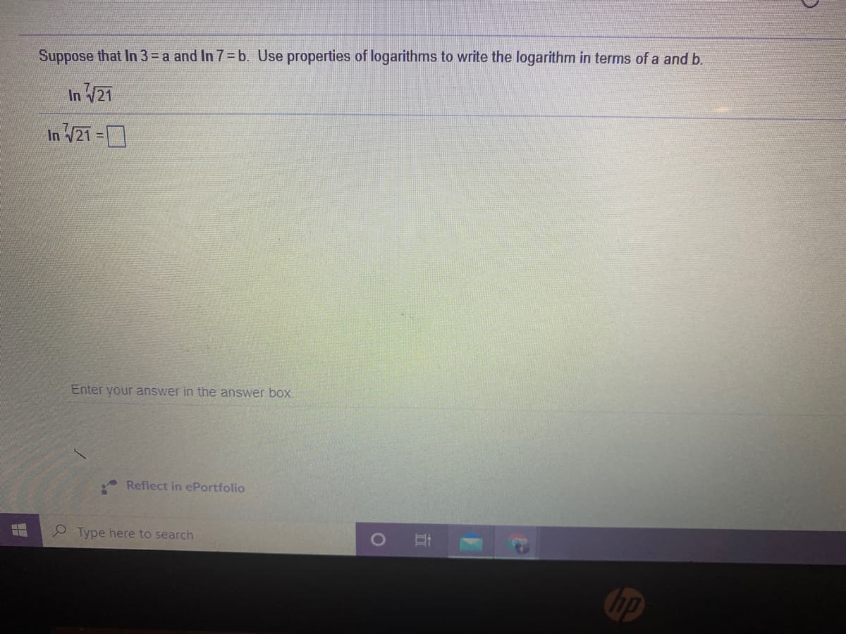 Suppose that In 3= a and In 7= b. Use properties of logarithms to write the logarithm in terms of a and b.
In /21
In V21 =
Enter your answer in the answer box.
* Reflect in ePortfolio
P Type here to search
hp
